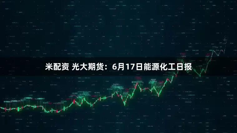 米配资 光大期货：6月17日能源化工日报