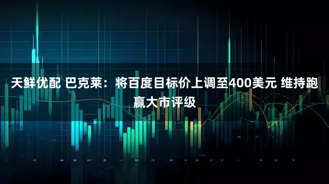 天鲜优配 巴克莱：将百度目标价上调至400美元 维持跑赢大市评级