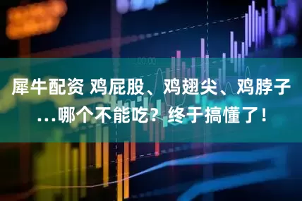犀牛配资 鸡屁股、鸡翅尖、鸡脖子…哪个不能吃？终于搞懂了！