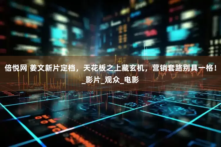 倍悦网 姜文新片定档，天花板之上藏玄机，营销套路别具一格！_影片_观众_电影