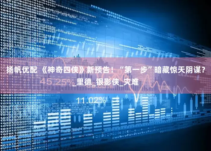 扬帆优配 《神奇四侠》新预告！“第一步”暗藏惊天阴谋？_里德_银影侠_灾难