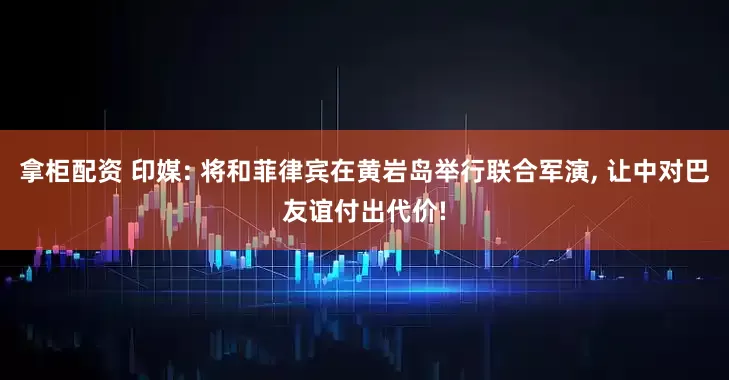 拿柜配资 印媒: 将和菲律宾在黄岩岛举行联合军演, 让中对巴友谊付出代价!