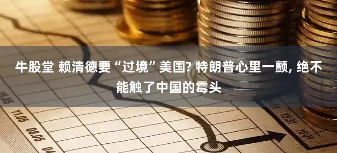 牛股堂 赖清德要“过境”美国? 特朗普心里一颤, 绝不能触了中国的霉头