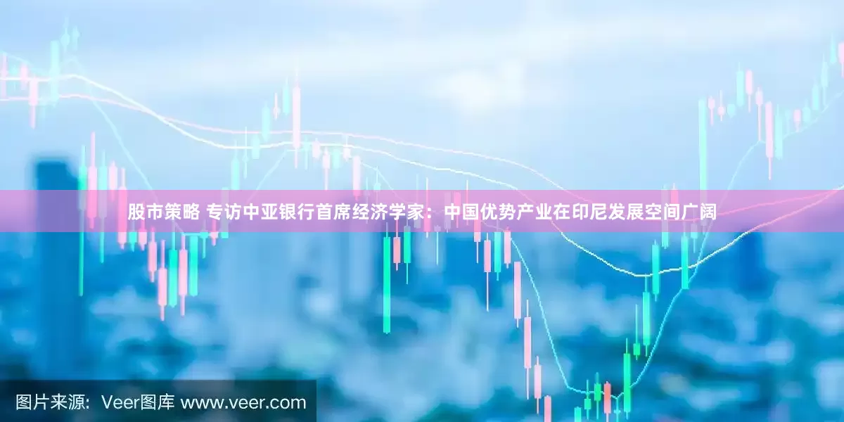股市策略 专访中亚银行首席经济学家：中国优势产业在印尼发展空间广阔