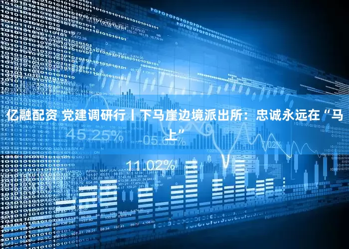 亿融配资 党建调研行丨下马崖边境派出所：忠诚永远在“马上”