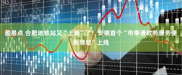盈易点 合肥地铁站又“上新”了！安徽首个“市事通政务服务便民驿站”上线