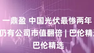 一鼎盈 中国光伏最惨两年, 仍有公司市值翻倍 | 巴伦精选