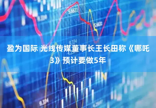 盈为国际 光线传媒董事长王长田称《哪吒3》预计要做5年