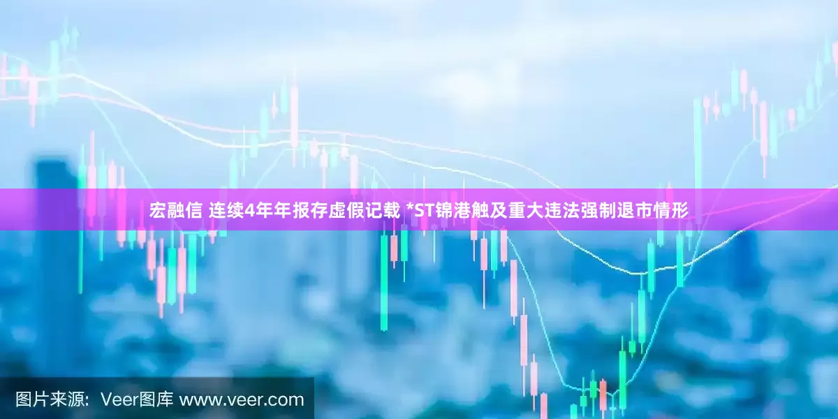 宏融信 连续4年年报存虚假记载 *ST锦港触及重大违法强制退市情形