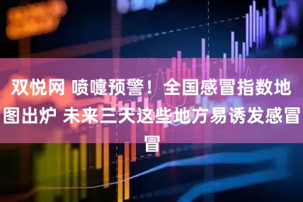 双悦网 喷嚏预警！全国感冒指数地图出炉 未来三天这些地方易诱发感冒