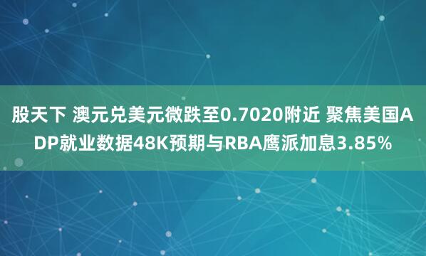 股天下 澳元兑美元微跌至0.7020附近 聚焦美国ADP就业数据48K预期与RBA鹰派加息3.85%