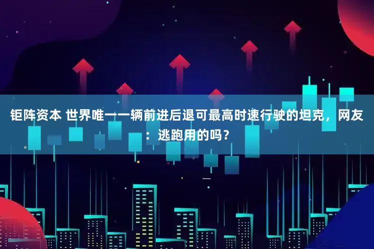 钜阵资本 世界唯一一辆前进后退可最高时速行驶的坦克，网友：逃跑用的吗？