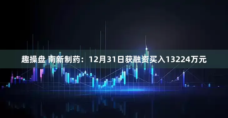 趣操盘 南新制药：12月31日获融资买入13224万元