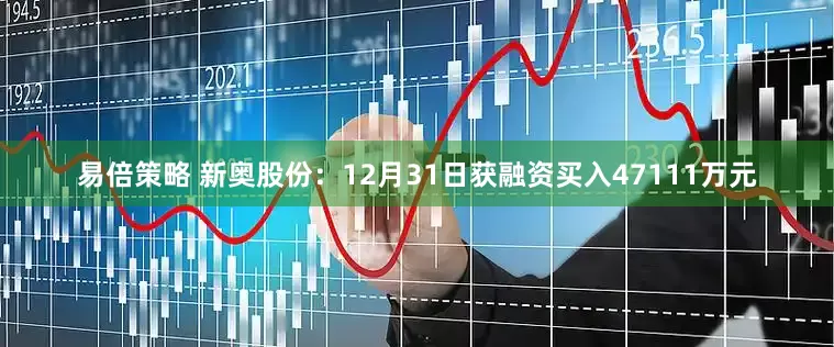 易倍策略 新奥股份：12月31日获融资买入47111万元