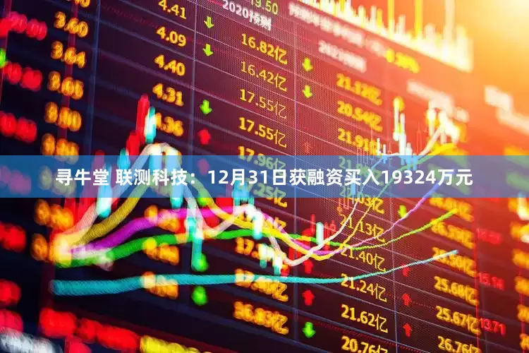 寻牛堂 联测科技：12月31日获融资买入19324万元