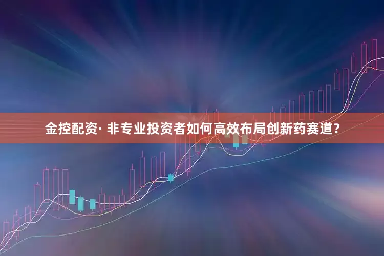 金控配资· 非专业投资者如何高效布局创新药赛道？