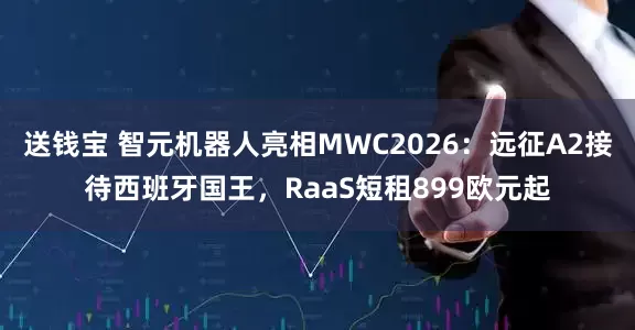 送钱宝 智元机器人亮相MWC2026：远征A2接待西班牙国王，RaaS短租899欧元起