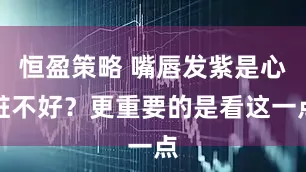 恒盈策略 嘴唇发紫是心脏不好？更重要的是看这一点