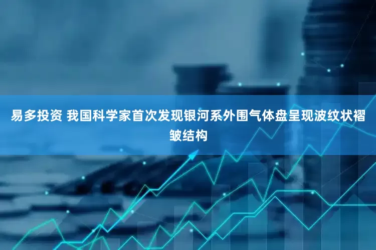 易多投资 我国科学家首次发现银河系外围气体盘呈现波纹状褶皱结构